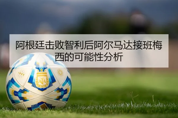 阿根廷击败智利后阿尔马达接班梅西的可能性分析