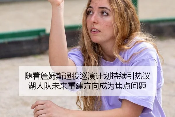 随着詹姆斯退役巡演计划持续引热议 湖人队未来重建方向成为焦点问题