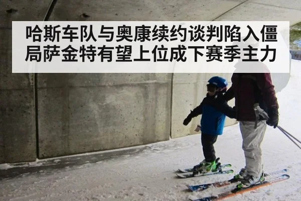 哈斯车队与奥康续约谈判陷入僵局萨金特有望上位成下赛季主力