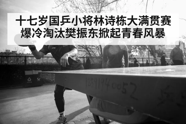 十七岁国乒小将林诗栋大满贯赛爆冷淘汰樊振东掀起青春风暴