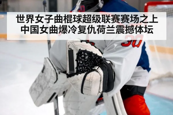 世界女子曲棍球超级联赛赛场之上中国女曲爆冷复仇荷兰震撼体坛