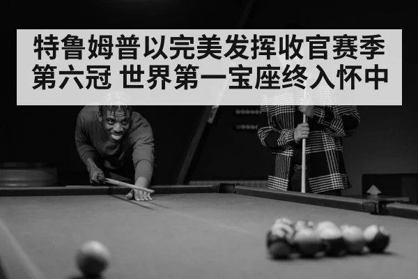 特鲁姆普以完美发挥收官赛季第六冠 世界第一宝座终入怀中