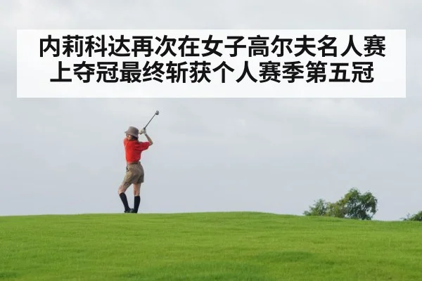 内莉科达再次在女子高尔夫名人赛上夺冠最终斩获个人赛季第五冠