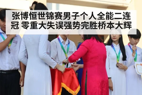 张博恒世锦赛男子个人全能二连冠 零重大失误强势完胜桥本大辉
