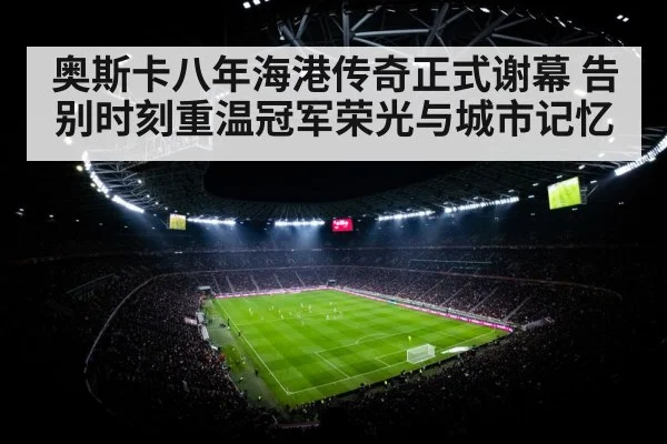 奥斯卡八年海港传奇正式谢幕 告别时刻重温冠军荣光与城市记忆